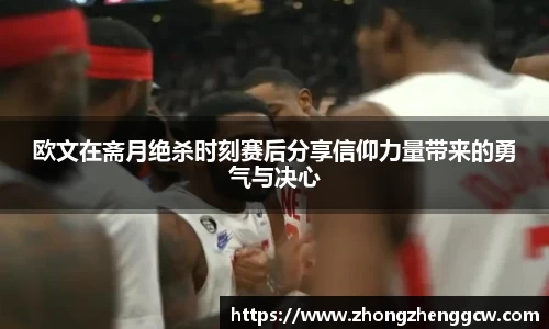 欧文在斋月绝杀时刻赛后分享信仰力量带来的勇气与决心