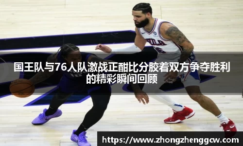 国王队与76人队激战正酣比分胶着双方争夺胜利的精彩瞬间回顾